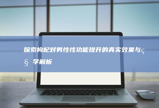 探索枸杞对男性性功能提升的真实效果与科学解析